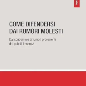 Come difendersi dai rumori molesti. Dal condominio ai rumori provenienti dai pubblici esercizi Prezzo Ridotto