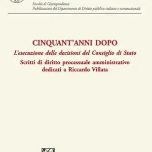 Cinquant‘anni dopo. L‘esecuzione delle decisioni del Consiglio di Stato. Scritti di diritto processuale amministrativo dedicati a Riccardo Villata A Buon Prezzo