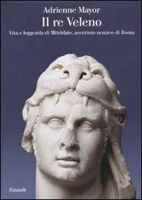 Ultime Pezzi Il re Veleno. Vita e leggenda di Mitridate, acerrimo nemico dei Romani