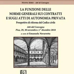 La funzione delle norme generali sui contratti e sugli atti di autonomia privata. Prospettive di riforma del Codice civile. Atti del Convegno (Pisa, 29-30 novembre e 1° dicembre 2018) Ordina Subito