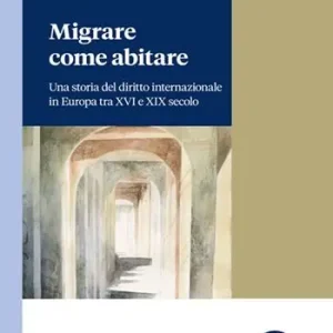 Ultime Pezzi Migrare come abitare. Una storia del diritto internazionale in Europa tra XVI e XIX secolo