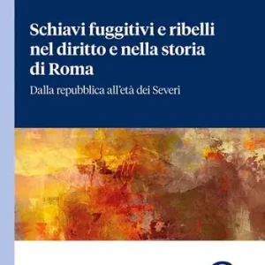 Schiavi fuggitivi e ribelli nel diritto e nella storia di Roma. Dalla repubblica all‘età dei Severi Solo Oggi