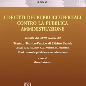 Delitti dei pubblici ufficiali contro la pubblica amministrazione. Estratto dal XVIII volume del Trattato teorico-pratico di diritto penale «Reati contro la pubblica amministrazione» Reso Gratuito
