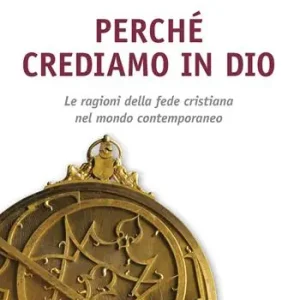 Perché crediamo in Dio. Le ragioni della fede cristiana nel mondo contemporaneo Esclusivo