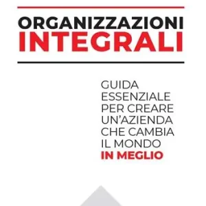 Organizzazioni integrali. Guida essenziale per creare un‘azienda che cambia il mondo in meglio Direttamente Dal Produttore