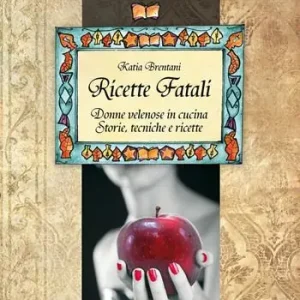 Ricette fatali. Donne velenose in cucina. Storie, tecniche, ricette Compra Adesso