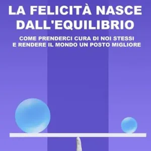 Consegna Rapida La felicità nasce dall‘equilibrio. Come prenderci cura di noi stessi e rendere il mondo un posto migliore