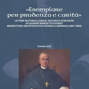 «Esemplare per prudenza e carità». Lettere pastorali, omelie, discorsi e istruzioni di Giuseppe Benedetto Dusmett Benedettino arcivescovo di Catania e Cardinale (1867-1894) Prezzo Scontato
