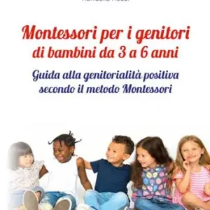 Montessori per i genitori di bambini da 3 a 6 anni. Guida alla genitorialità positiva secondo il metodo Montessori Esclusivo