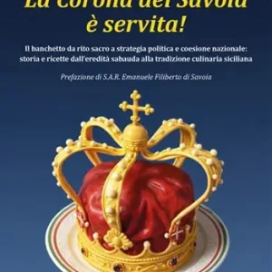 La corona dei Savoia è servita! Il banchetto da rito sacro a strategia politica e coesione nazionale storia e ricette dall‘eredità sabauda alla tradizione culinaria siciliana Offerta Limitata