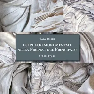 Vendita Finale I sepolcri monumentali nella Firenze del Principato (1600-1743). Dagli ultimi anni del regno di Ferdinando I fino alla fine della dinastia medicea. Nuova ediz.