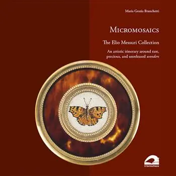 Ultime Pezzi Micromosaics. The Elio Messuri Collection. An artistic itinerary around rare, precious, and unreleased wonders. Ediz. illustrata