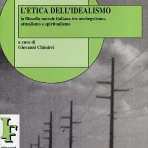 L‘ etica dell‘idealismo. La filosofia morale italiana tra neohegelismo, attualismo e spiritualismo Non Perdere