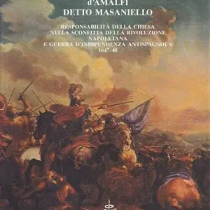 Ultime Pezzi Memorie di Tommaso Aniello d‘Amalfi detto Masaniello. Responsabilità della Chiesa nella sconfitta della rivoluzione napoletana e guerra d‘indipendenza antispagnuola (1647-48)