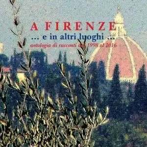 A Firenze... e in altri luoghi... Antologia di racconti dal 1998 al 2016 Non Perdere