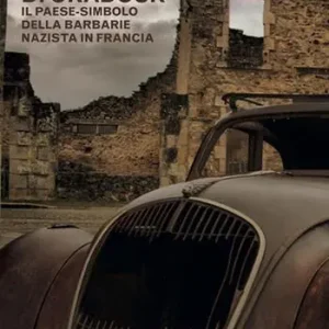 Il massacro di Oradour. Il paese-simbolo della barbarie nazista in Francia Must-Have