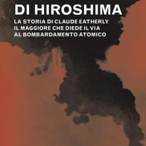 Il pilota di Hiroshima. La storia di Claude Eatherly il maggiore che diede il via al bombardamento atomico Saldi