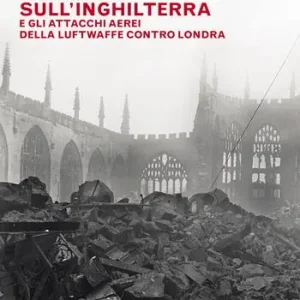 Ultima Occasione Il blitz sull‘Inghilterra e gli attacchi aerei della Luftwaffe contro Londra