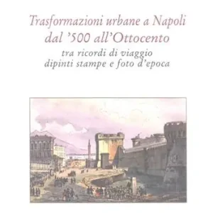 Non Perdere Trasformazioni urbane a Napoli dal ‘500 all‘Ottocento tra ricordi di viaggio, dipinti, stampe e foto d‘epoca. Ediz. limitata