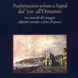 Subito Disponibile Trasformazioni urbane a Napoli dal ‘500 all‘Ottocento. tra ricordi di viaggio dipinti stampe e foto d‘epoca. Ediz. illustrata