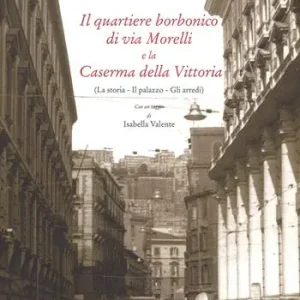 Il quartiere borbonico di via Morelli e la Caserma della Vittoria (La storia, il palazzo, gli arredi). Ediz. a colori Offerta Speciale