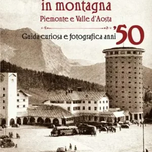 Must-Have Villeggiature in montagna. Piemonte e Valle d‘Aosta. Guida curiosa e fotografica anni ‘50