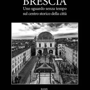 Brescia. Uno sguardo senza tempo sul centro storico della città Spedito Oggi