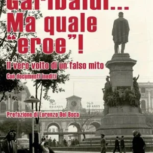 Garibaldi... Ma quale «eroe»! Il vero volto di un falso mito. Ediz. integrale Professionale