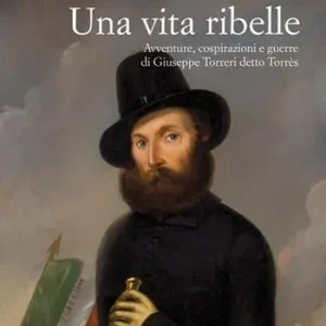 Soddisfatti O Rimborsati Una vita ribelle. Avventure, cospirazioni e guerre di Giuseppe Torreri detto Torrès