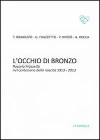 L‘ occhio di bronzo. Rosario Frazzetto nel centenario della nascita 1913-2013 Ordina Subito