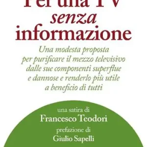 Per una TV senza informazione. Una modesta proposta per purificare il mezzo televisivo dalle sue componenti superflue e dannose e renderlo più utile a beneficio di tutti Solo Oggi