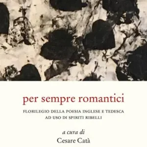 Super Prezzo Per sempre romantici. Florilegio della poesia inglese e tedesca ad uso di spiriti ribelli