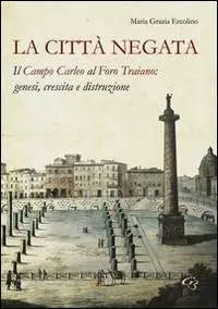 Compra Online La città negata. Il campo Carleo al foro di Traiano. Genesi, crescita, distruzione