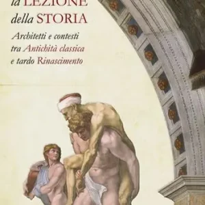 La lezione della storia. Architetti e contesti tra antichità classica e tardo Rinascimento Subito Disponibile
