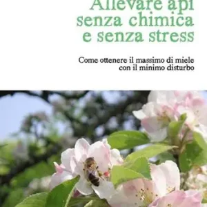 Nuovo Arrivo Allevare api senza chimica e senza stress. Come ottenere il massimo di miele con il minimo disturbo