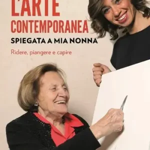 L‘arte contemporanea spiegata a mia nonna. Ridere, piangere e capire. Nuova ediz. Occasione Imperdibile