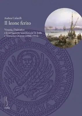 Il leone ferito. Venezia, l‘Adriatico e la navigazione sussidiata per le Indie e l‘Estremo Oriente (1866-1914) Must-Have