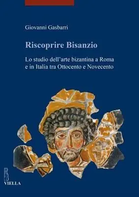 Riscoprire Bisanzio. Lo studio dell‘arte bizantina a Roma e in Italia tra Ottocento e Novecento. Ediz. illustrata Non Perdere