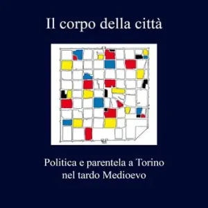 Il corpo della città. Politica e parentela a Torino nel tardo Medioevo Compra Oggi Stesso
