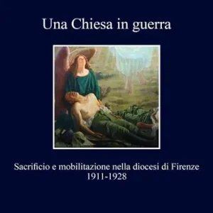 Offerta Speciale Una chiesa in guerra. Sacrificio e mobilitazione nella diocesi di Firenze (1911-1928)