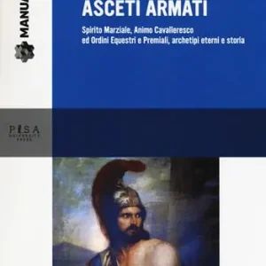 Asceti armati. Spirito marziale, animo cavalleresco ed ordini equestri e premiali, archetipi eterni e storia A Buon Prezzo