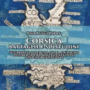Corsica battaglie e solitudini. Sguardo indiscreto sopra un sogno di libertà, fra molte tentazioni e poche beatitudini Nuova Collezione