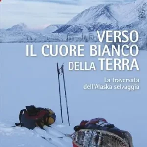 Non Perdere Verso il cuore bianco della Terra. La traversata dell‘Alaska selvaggia
