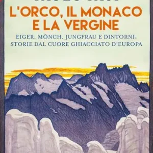 L‘Orco, il Monaco e la Vergine. Eiger, Mönch, Jungfrau e dintorni storie dal cuore ghiacciato d‘Europa Bestseller