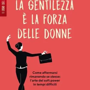 La gentilezza è la forza delle donne. Affermarsi rimanendo se stesse l‘arte del soft power in tempi difficili Occasione Imperdibile